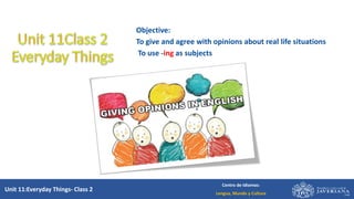Unit 11:Everyday Things- Class 2
Centro de Idiomas:
Lengua, Mundo y Cultura
Objective:
To give and agree with opinions about real life situations
To use -ing as subjects
 