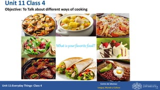Unit 11:Everyday Things- Class 4
Centro de Idiomas:
Lengua, Mundo y Cultura
What is your favorite food?
Unit 11 Class 4
Objective: To Talk about different ways of cooking
 