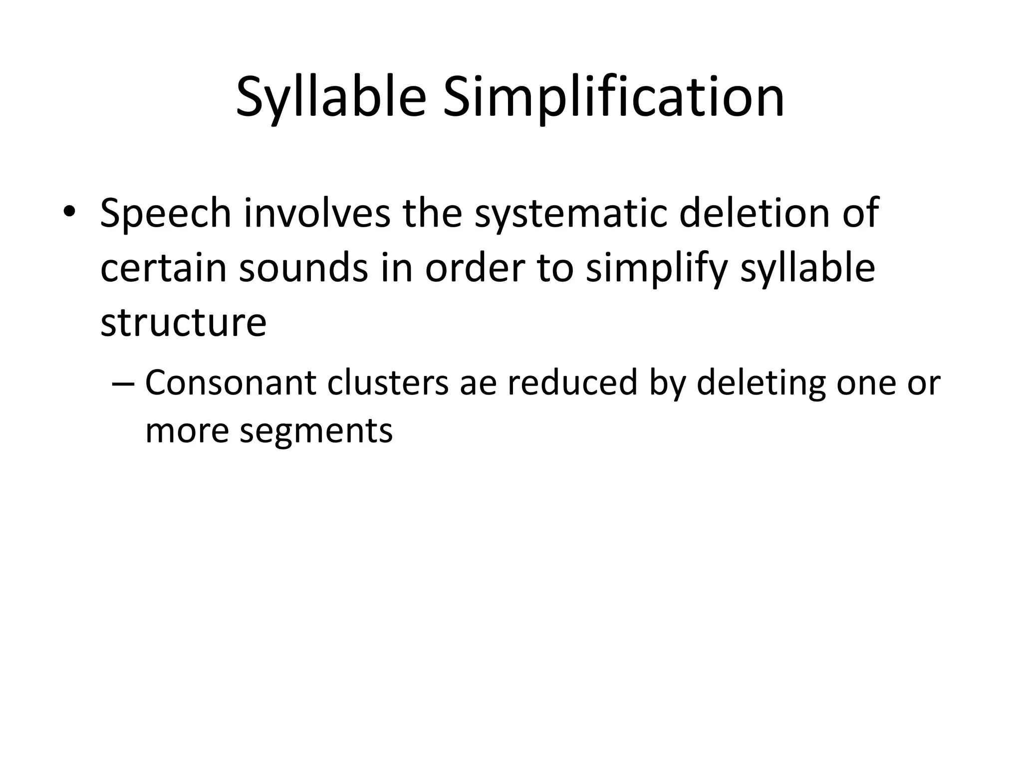 Syllable Simplification
• Speech involves the systematic deletion of
  certain sounds in order to simplify syllable
  structure
  – Consonant clusters ae reduced by deleting one or
    more segments
 