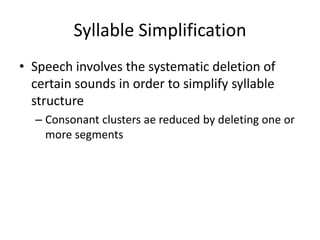 Syllable Simplification
• Speech involves the systematic deletion of
  certain sounds in order to simplify syllable
  structure
  – Consonant clusters ae reduced by deleting one or
    more segments
 