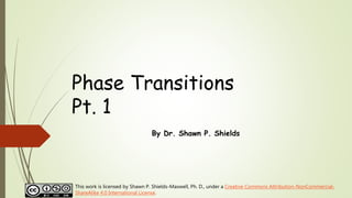 Phase Transitions
Pt. 1
By Dr. Shawn P. Shields
This work is licensed by Shawn P. Shields-Maxwell, Ph. D., under a Creative Commons Attribution-NonCommercial-
ShareAlike 4.0 International License.
 