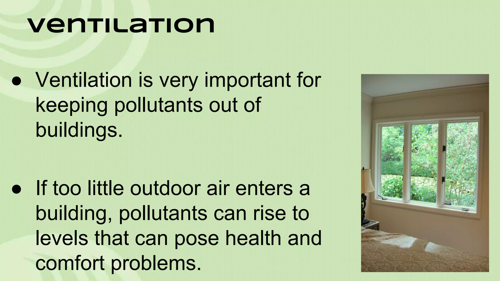 Ventilation
● Ventilation is very important for
keeping pollutants out of
buildings.
● If too little outdoor air enters a
building, pollutants can rise to
levels that can pose health and
comfort problems.

 
