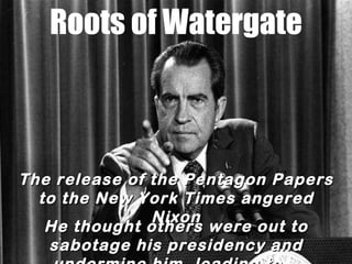 Roots of Watergate The release of the Pentagon Papers to the New York Times angered Nixon He thought others were out to sa...