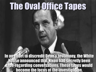 The Oval Office Tapes <ul><li>In an effort to discredit Dean’s testimony, the White House announced that Nixon had secretl...