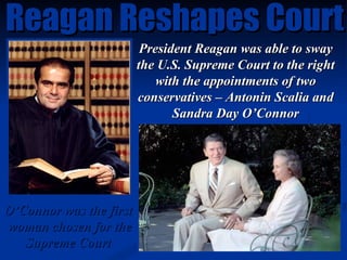 Reagan Reshapes Court President Reagan was able to sway the U.S. Supreme Court to the right with the appointments of two c...