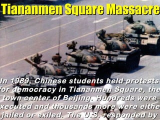 Tiananmen Square Massacre   In 1989, Chinese students held protests for democracy in Tiananmen Square, the town center of ...