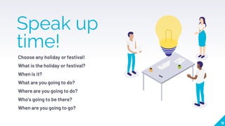 Speak up
time!
Choose any holiday or festival!
What is the holiday or festival?
When is it?
What are you going to do?
Where are you going to do?
Who’s going to be there?
When are you going to go?
19
 