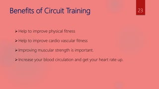 Benefits of Circuit Training
Help to improve physical fitness
Help to improve cardio vascular fitness
Improving muscular strength is important.
Increase your blood circulation and get your heart rate up.
23
 