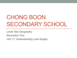 CHONG BOON
SECONDARY SCHOOL
Lower Sec Geography
Secondary Two
Unit 11: Understanding Land Supply
 
