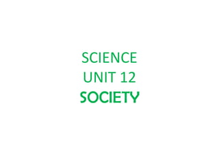 SCIENCE
UNIT 12
SOCIETY
 