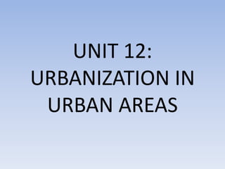 UNIT 12:
URBANIZATION IN
URBAN AREAS
 