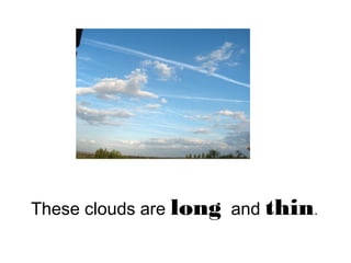These clouds are long and thin.
 