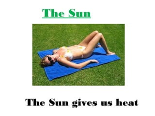 The Sun
The Sun gives us heat
 