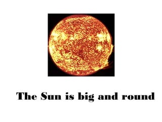 The Sun is big and round
 