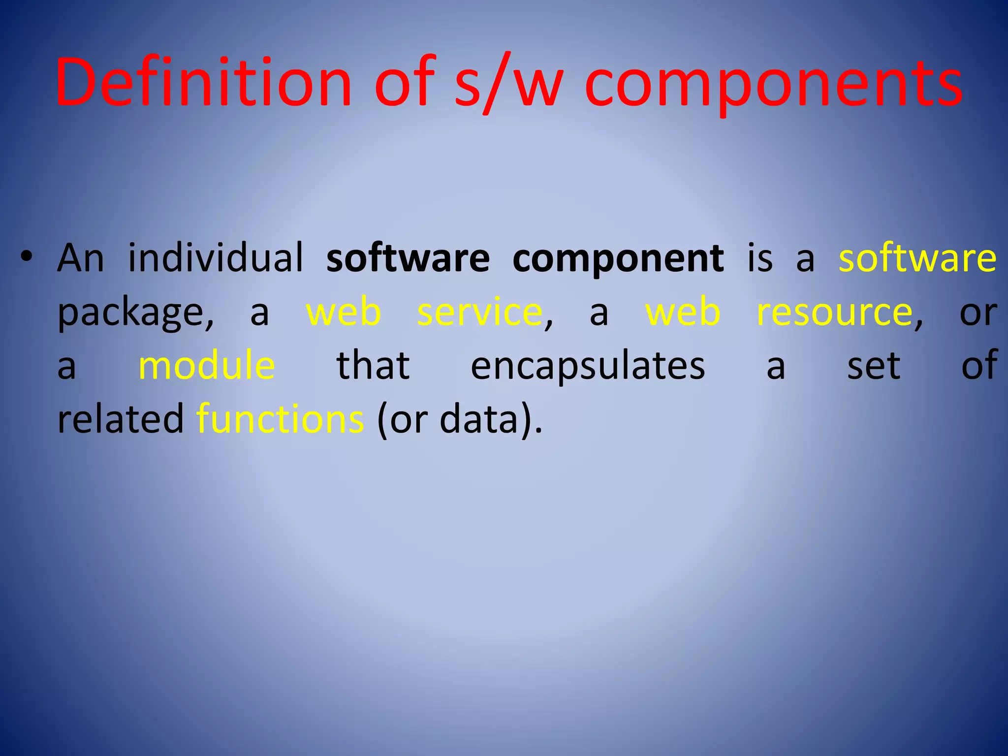 Definition of s/w components
• An individual software component is a software
package, a web service, a web resource, or
a module that encapsulates a set of
related functions (or data).
 