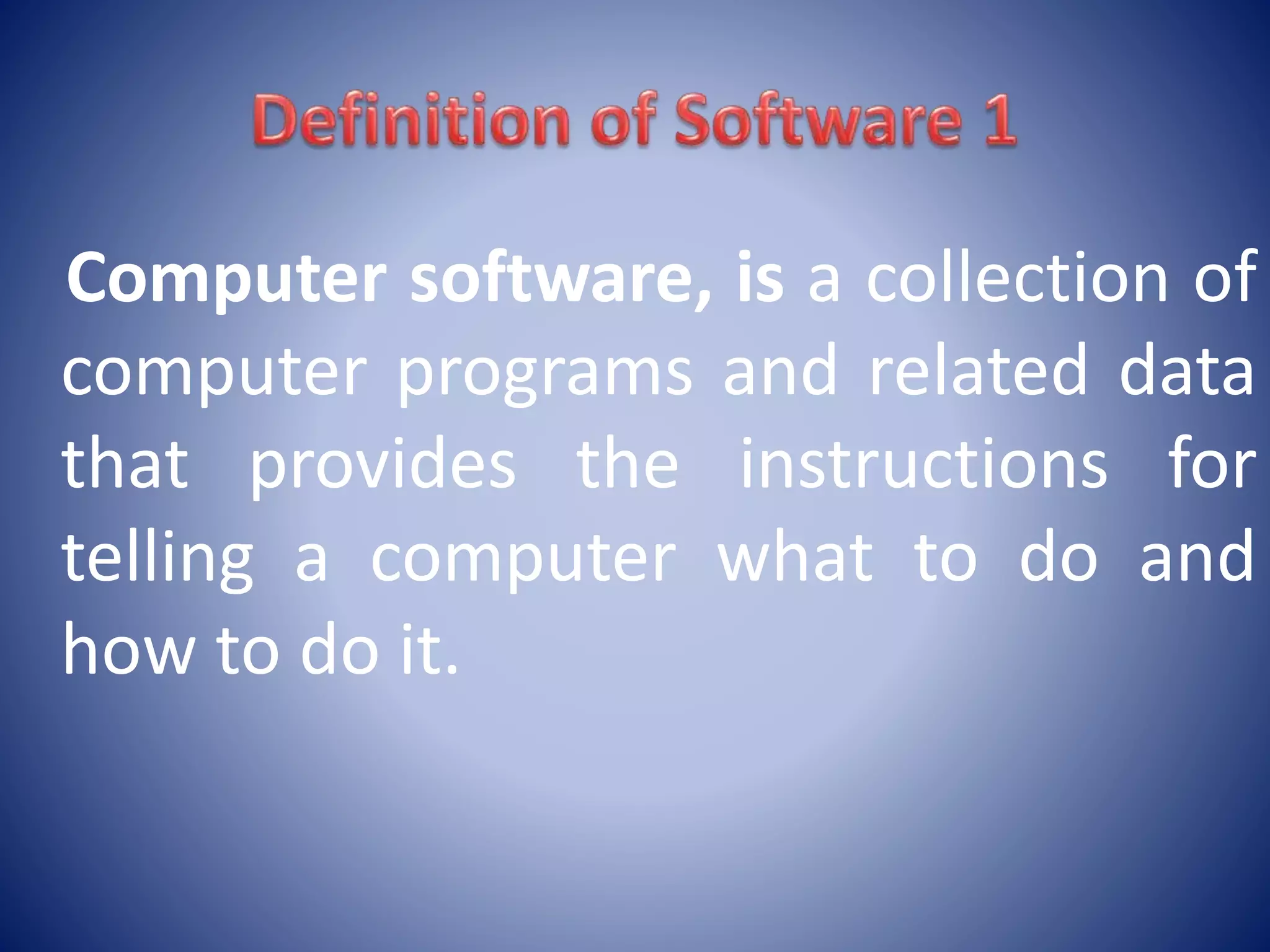 Computer software, is a collection of
computer programs and related data
that provides the instructions for
telling a computer what to do and
how to do it.
 