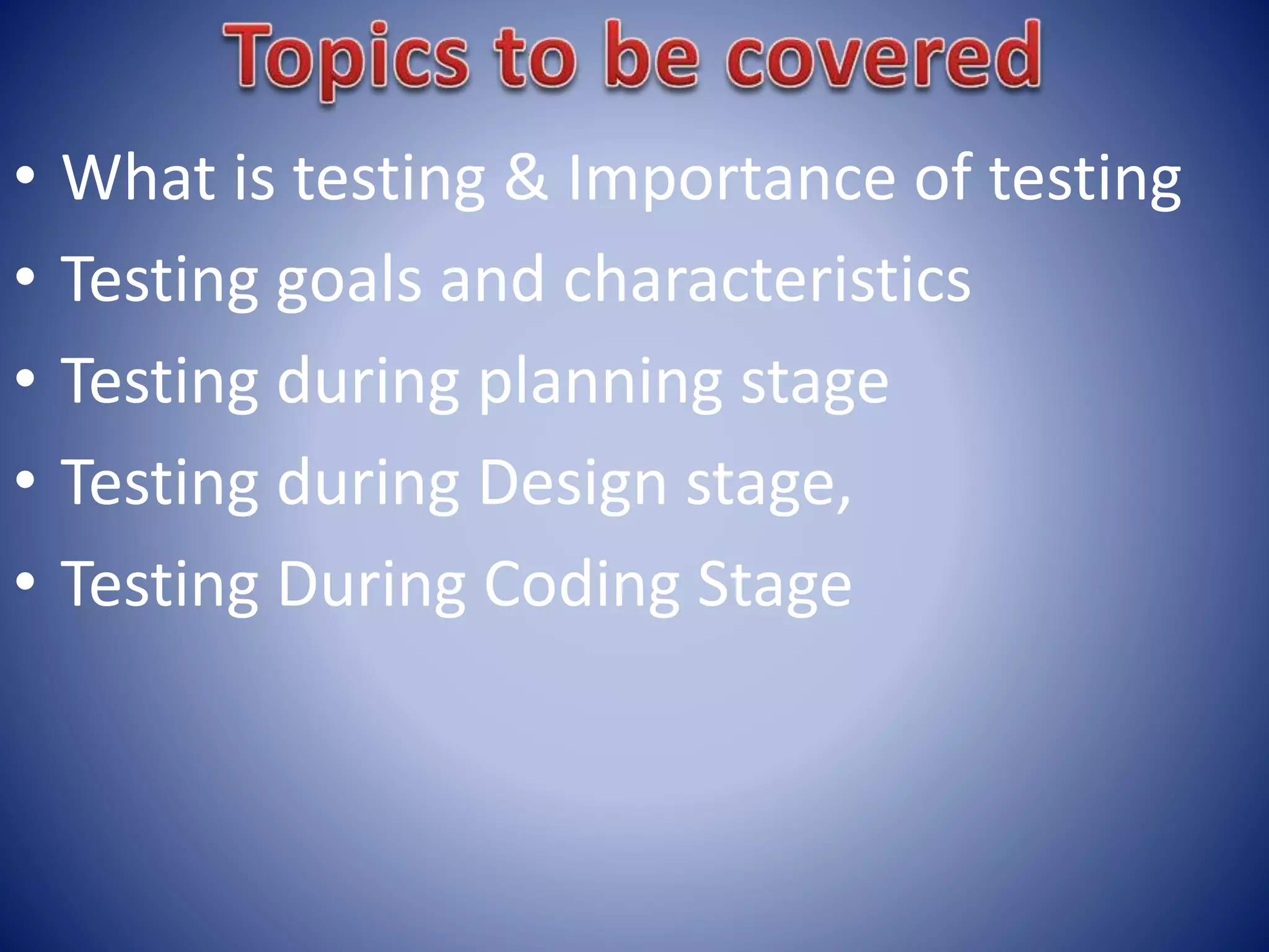 • What is testing & Importance of testing
• Testing goals and characteristics
• Testing during planning stage
• Testing during Design stage,
• Testing During Coding Stage
 