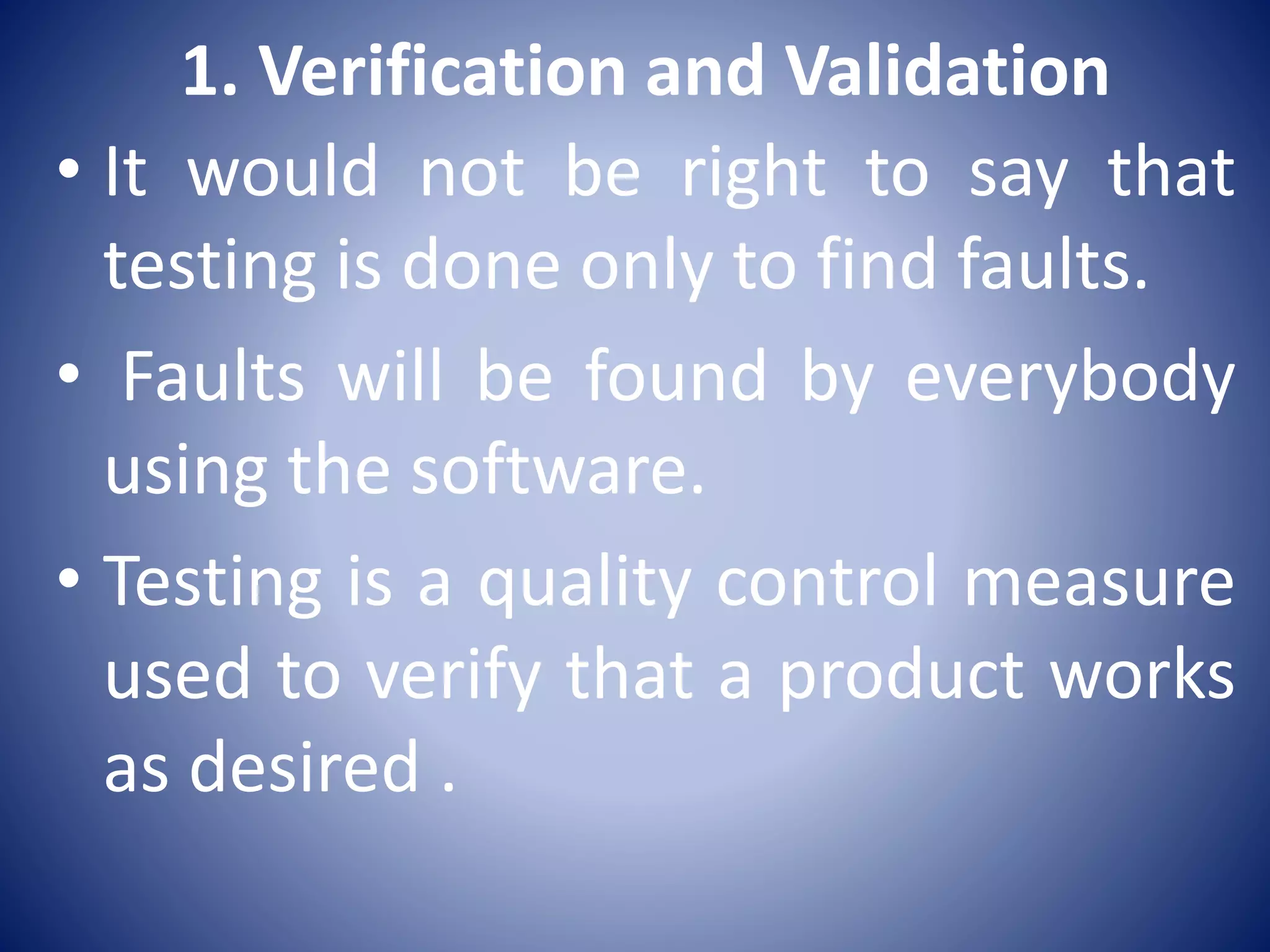 1. Verification and Validation
• It would not be right to say that
testing is done only to find faults.
• Faults will be found by everybody
using the software.
• Testing is a quality control measure
used to verify that a product works
as desired .
 