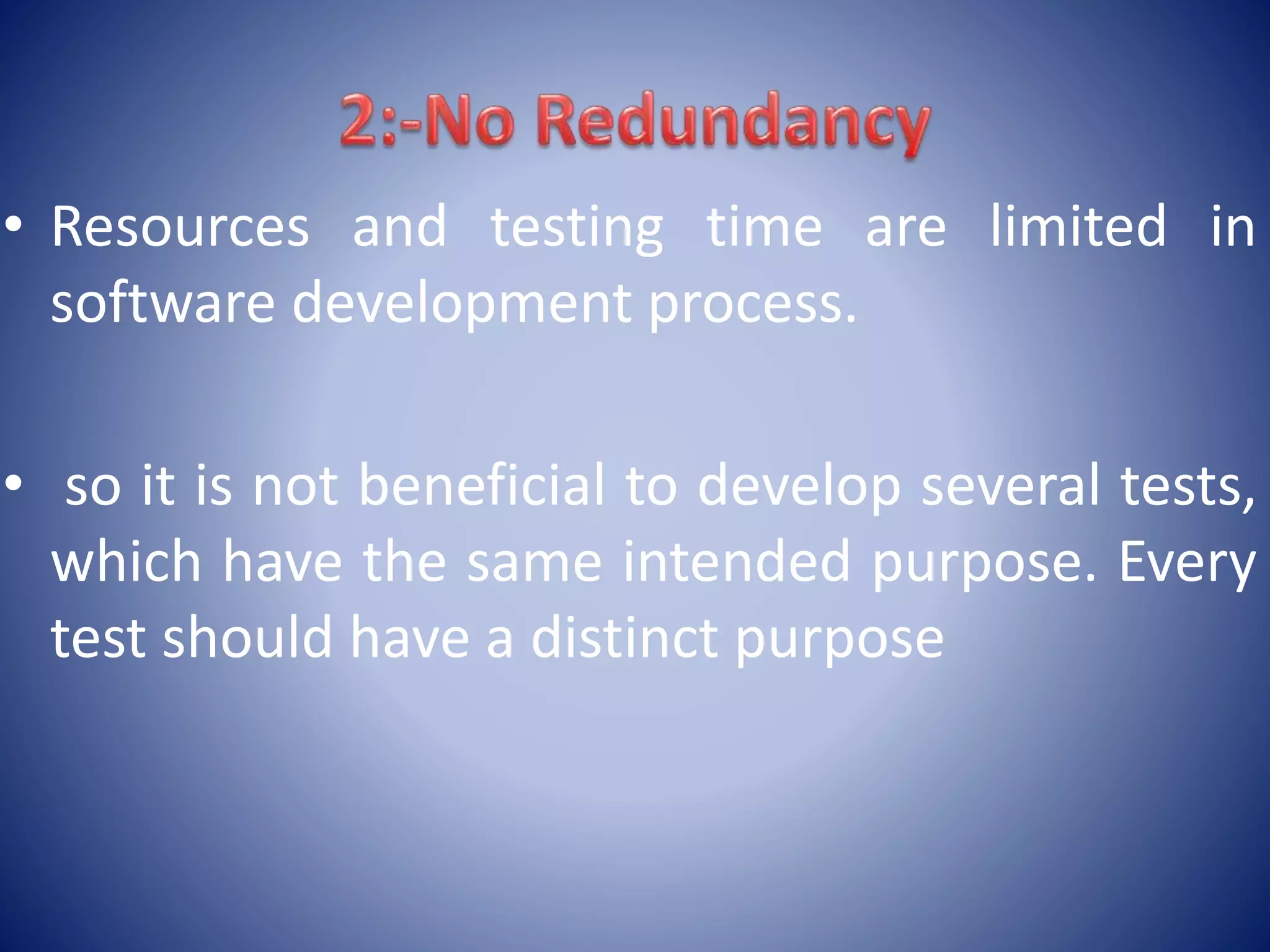 • Resources and testing time are limited in
software development process.
• so it is not beneficial to develop several tests,
which have the same intended purpose. Every
test should have a distinct purpose
 
