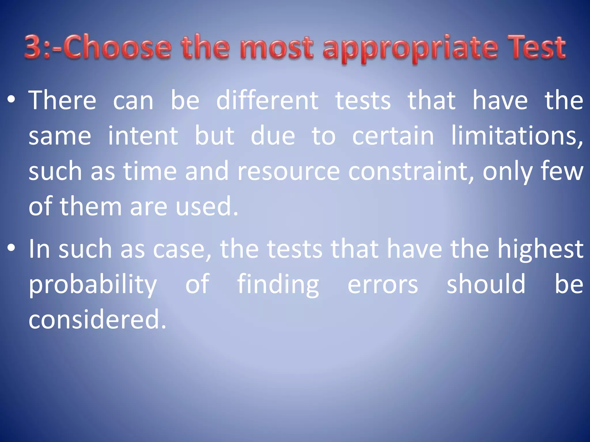• There can be different tests that have the
same intent but due to certain limitations,
such as time and resource constraint, only few
of them are used.
• In such as case, the tests that have the highest
probability of finding errors should be
considered.
 