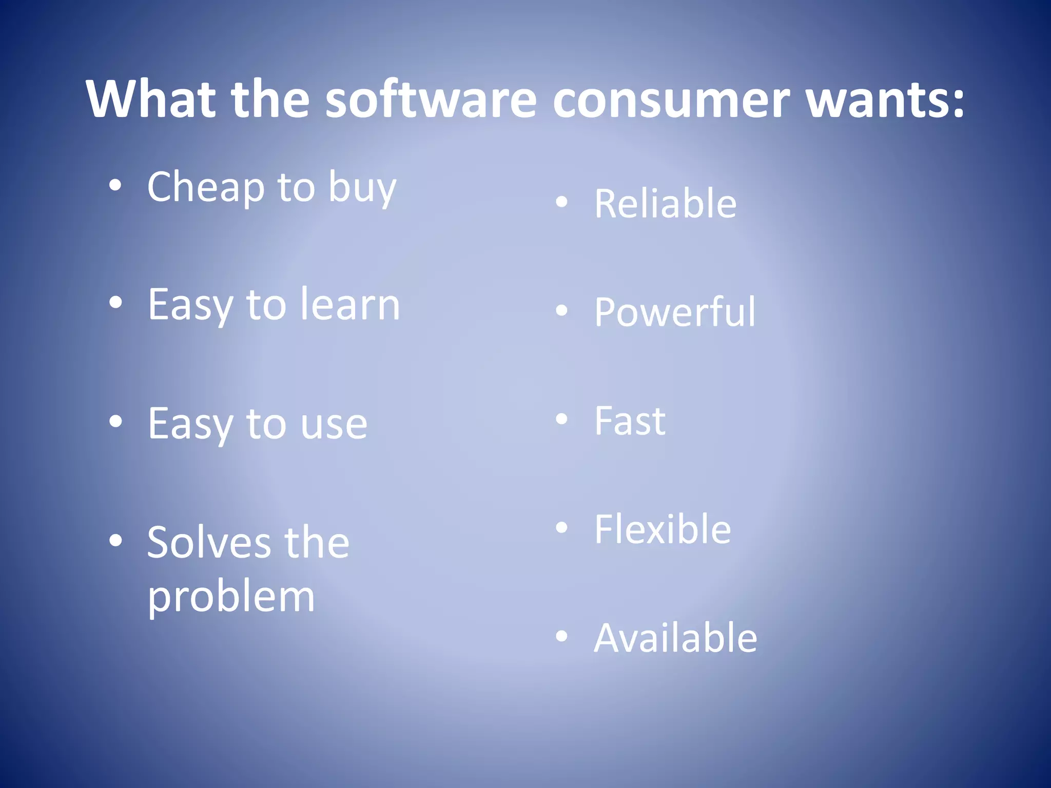 What the software consumer wants:
• Reliable
• Powerful
• Fast
• Flexible
• Available
• Cheap to buy
• Easy to learn
• Easy to use
• Solves the
problem
 