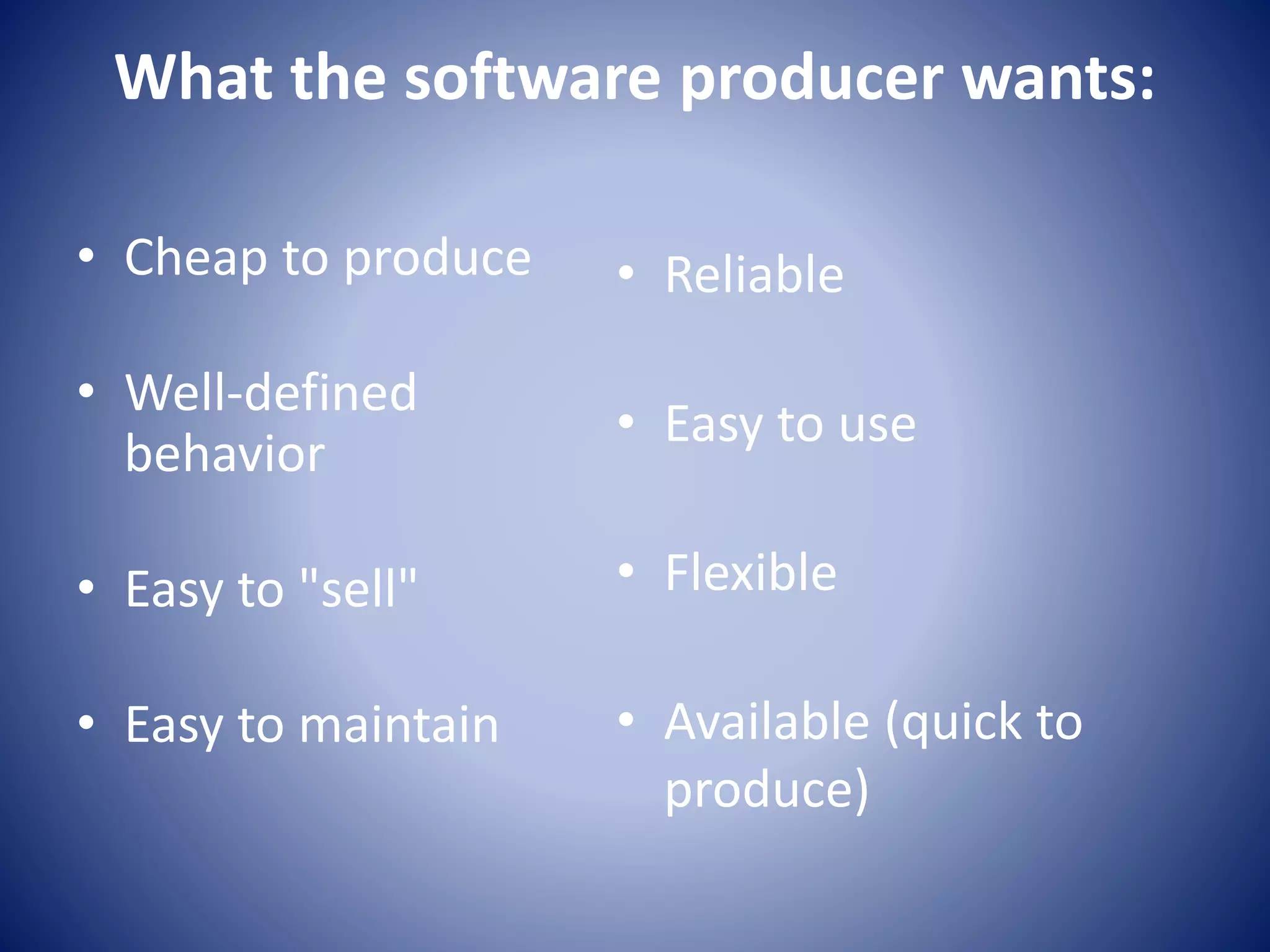 What the software producer wants:
• Cheap to produce
• Well-defined
behavior
• Easy to "sell"
• Easy to maintain
• Reliable
• Easy to use
• Flexible
• Available (quick to
produce)
 