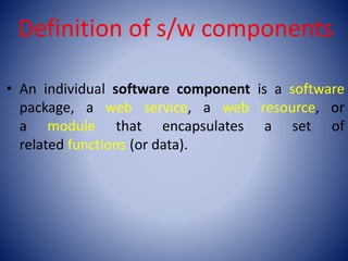 Definition of s/w components
• An individual software component is a software
package, a web service, a web resource, or
a module that encapsulates a set of
related functions (or data).
 