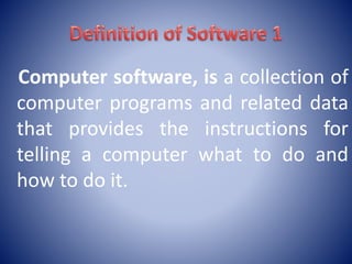 Computer software, is a collection of
computer programs and related data
that provides the instructions for
telling a computer what to do and
how to do it.
 