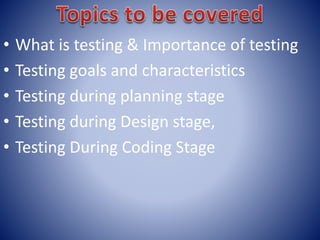 • What is testing & Importance of testing
• Testing goals and characteristics
• Testing during planning stage
• Testing during Design stage,
• Testing During Coding Stage
 