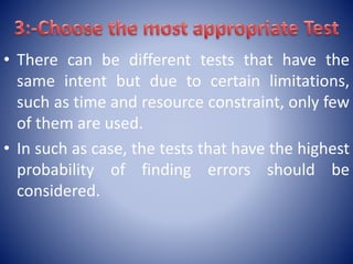 • There can be different tests that have the
same intent but due to certain limitations,
such as time and resource constraint, only few
of them are used.
• In such as case, the tests that have the highest
probability of finding errors should be
considered.
 