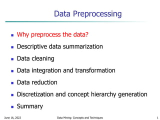 June 16, 2022 Data Mining: Concepts and Techniques 1
Data Preprocessing
 Why preprocess the data?
 Descriptive data summarization
 Data cleaning
 Data integration and transformation
 Data reduction
 Discretization and concept hierarchy generation
 Summary
 