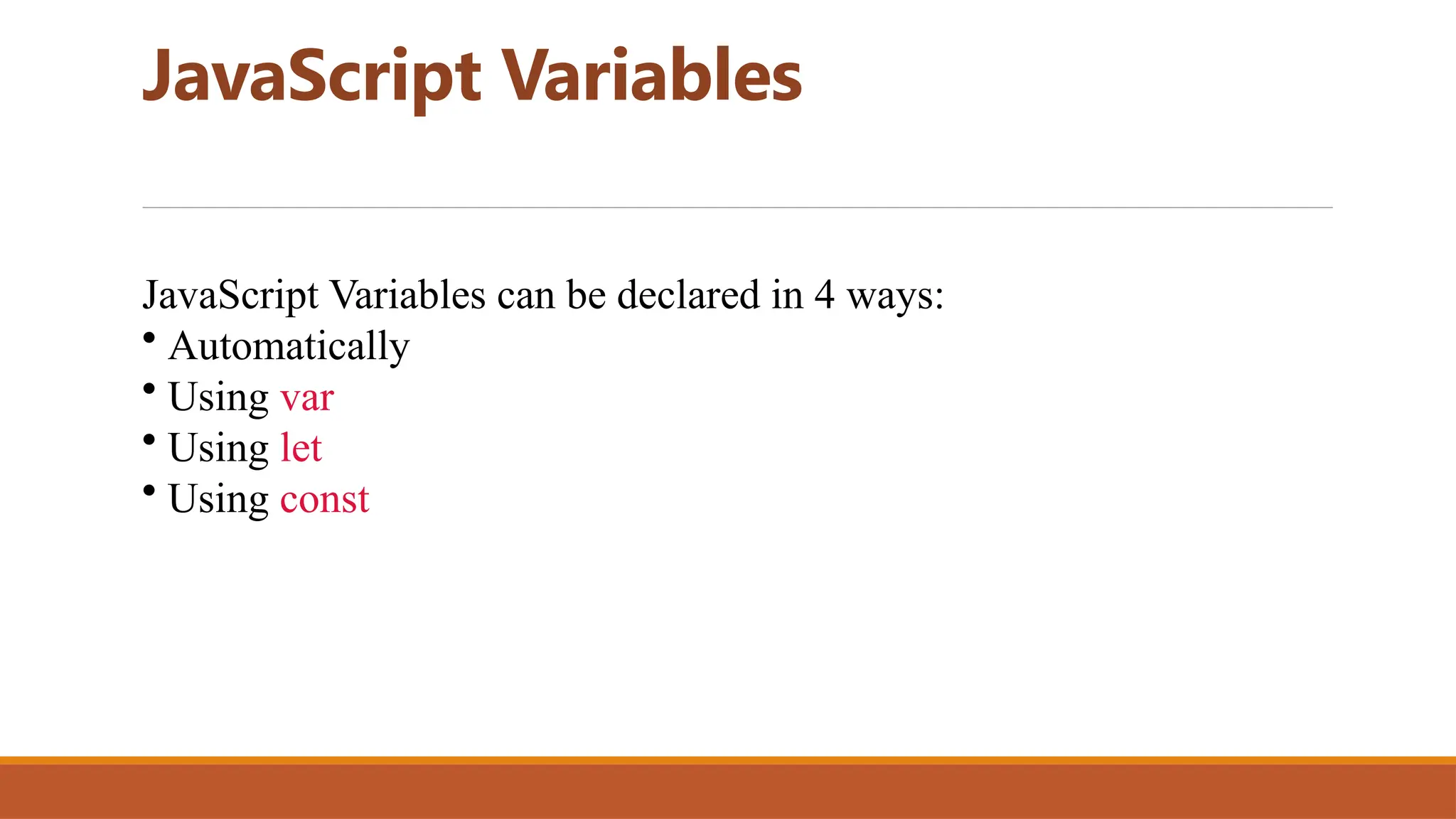 JavaScript Variables
JavaScript Variables can be declared in 4 ways:
• Automatically
• Using var
• Using let
• Using const
 
