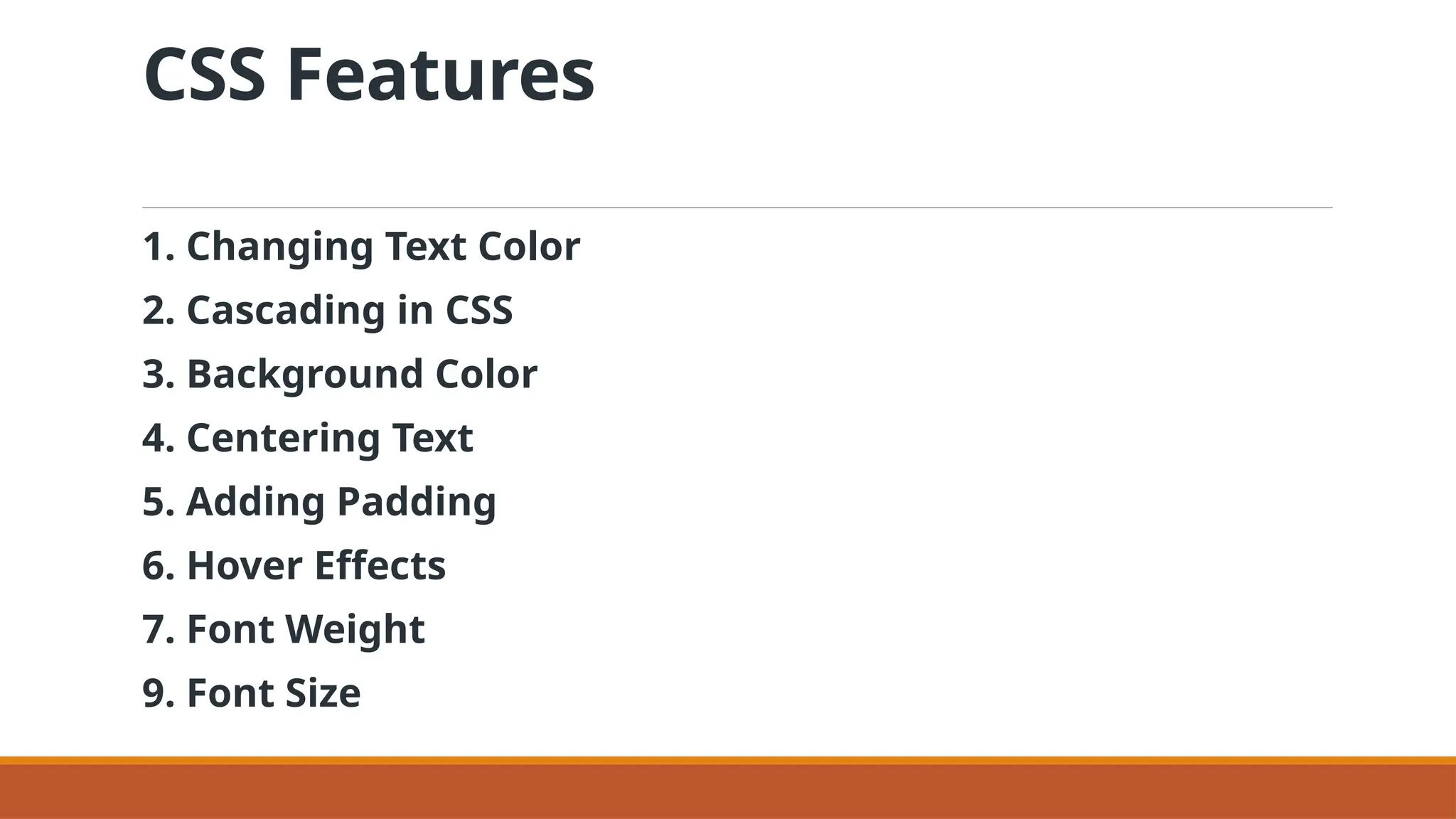 CSS Features
1. Changing Text Color
2. Cascading in CSS
3. Background Color
4. Centering Text
5. Adding Padding
6. Hover Effects
7. Font Weight
9. Font Size
 