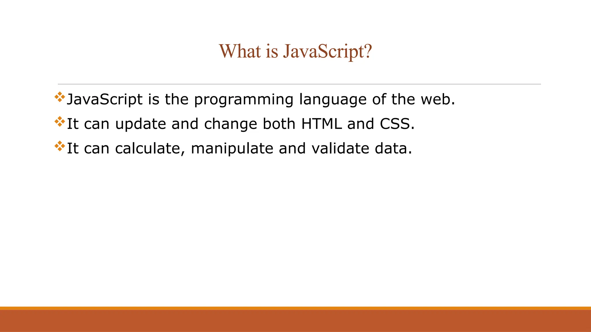 What is JavaScript?
JavaScript is the programming language of the web.
It can update and change both HTML and CSS.
It can calculate, manipulate and validate data.
 