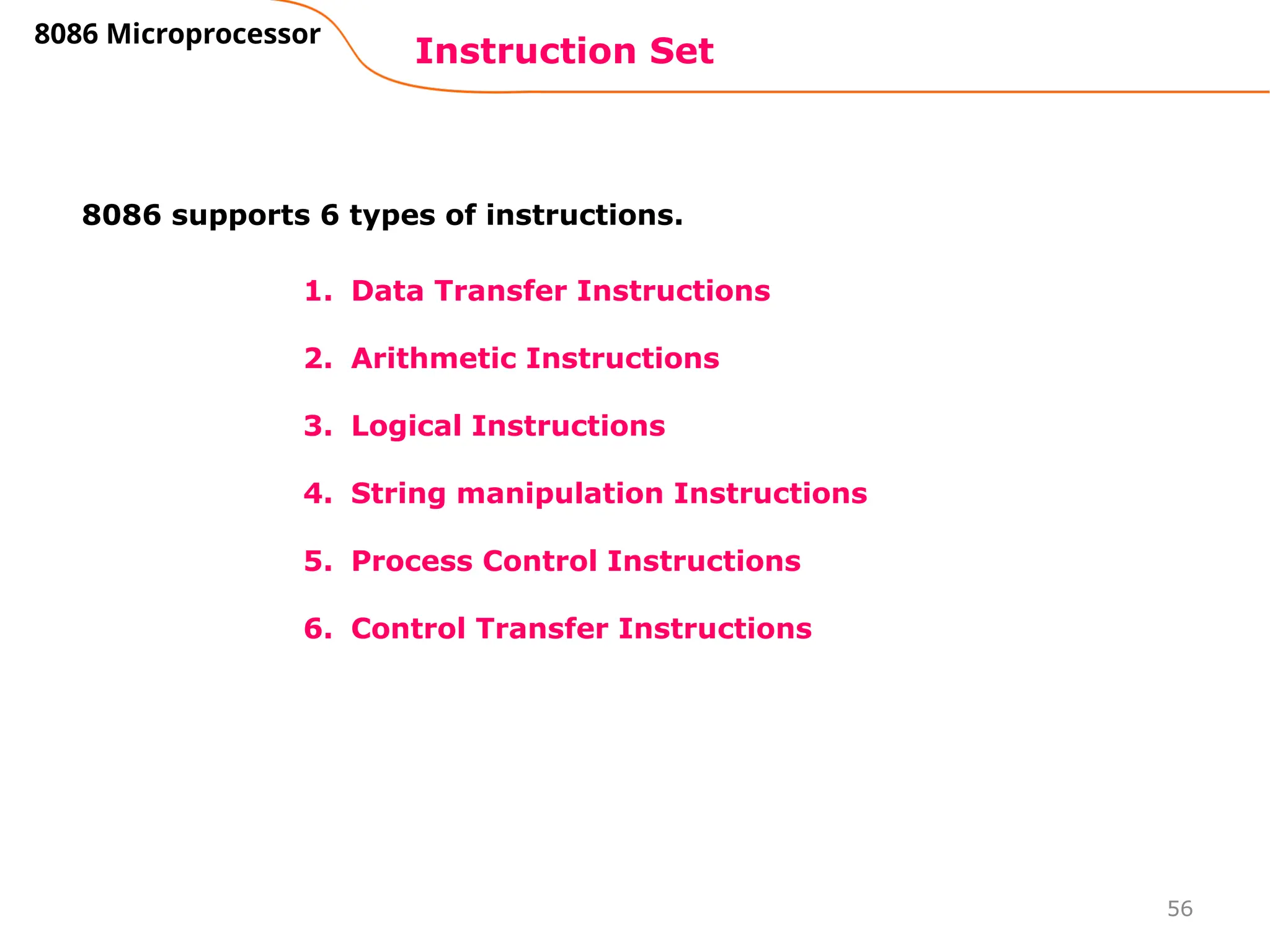 56
1. Data Transfer Instructions
2. Arithmetic Instructions
3. Logical Instructions
4. String manipulation Instructions
5. Process Control Instructions
6. Control Transfer Instructions
Instruction Set
8086 Microprocessor
8086 supports 6 types of instructions.
 
