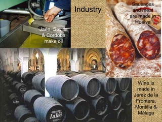 Industry Jaén, Sevilla & Cordoba make oil Sausages and meat are made in Huelva Wine is made in Jerez de la Frontera, Montilla & Málaga 