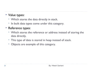 By: Hitesh Santani
 Value types:
 Which stores the data directly in stack.
 In built data types come under this category.
 Reference types:
 Which stores the reference or address instead of storing the
data directly.
 This type of data is stored in heap instead of stack.
 Objects are example of this category.
 