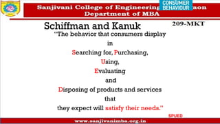 Schiffman and Kanuk
“The behavior that consumers display
in
Searching for, Purchasing,
Using,
Evaluating
and
Disposing of products and services
that
they expect will satisfy their needs.”
SPUED
 