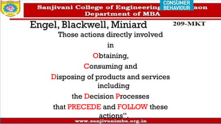 Engel, Blackwell, Miniard
Those actions directly involved
in
Obtaining,
Consuming and
Disposing of products and services
including
the Decision Processes
that PRECEDE and FOLLOW these
actions”.
 