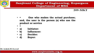 • • One who makes the actual purchase;
and, the user is the person (s) who use the
product or service
• •
• a) Initiator:
• b) Influencer:
• c) Decider:
• d) Buyer:
 