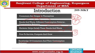Introduction
Consumers Are Unique In Themselves
Needs And Wants, Different Consumption Patterns ,
Consumption Behavior
Marketer Helps Satisfy These Needs And Wants
Firm To Survive, Compete And Grow
Knowledge Of Consumers And Their Consumption
Behavior
 