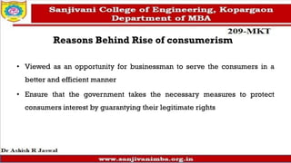 Reasons Behind Rise of consumerism
• Viewed as an opportunity for businessman to serve the consumers in a
better and efficient manner
• Ensure that the government takes the necessary measures to protect
consumers interest by guarantying their legitimate rights
 