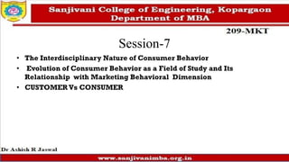 Session-7
• The Interdisciplinary Nature of Consumer Behavior
• Evolution of Consumer Behavior as a Field of Study and Its
Relationship with Marketing Behavioral Dimension
• CUSTOMER Vs CONSUMER
 