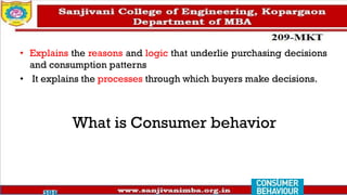 What is Consumer behavior
• Explains the reasons and logic that underlie purchasing decisions
and consumption patterns
• It explains the processes through which buyers make decisions.
 
