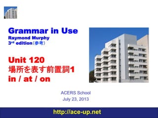 http://ace-up.net
Grammar in Use
Raymond Murphy
3rd edition（参考）
Unit 120
場所を表す前置詞1
in / at / on
ACERS School
July 23, 2013
 