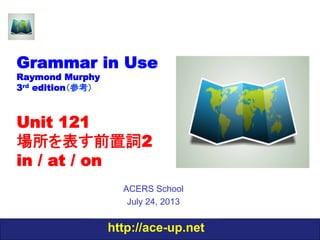 http://ace-up.net
Grammar in Use
Raymond Murphy
3rd edition（参考）
Unit 121
場所を表す前置詞2
in / at / on
ACERS School
July 24, 2013
 