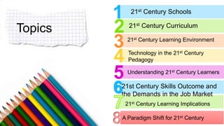 Topics
21st Century Schools
21st Century Learning Implications
21st Century Learning Environment
Technology in the 21st Century
Pedagogy
Understanding 21st Century Learners
21st Century Skills Outcome and
the Demands in the Job Market
21st Century Curriculum
A Paradigm Shift for 21st Century
8
 