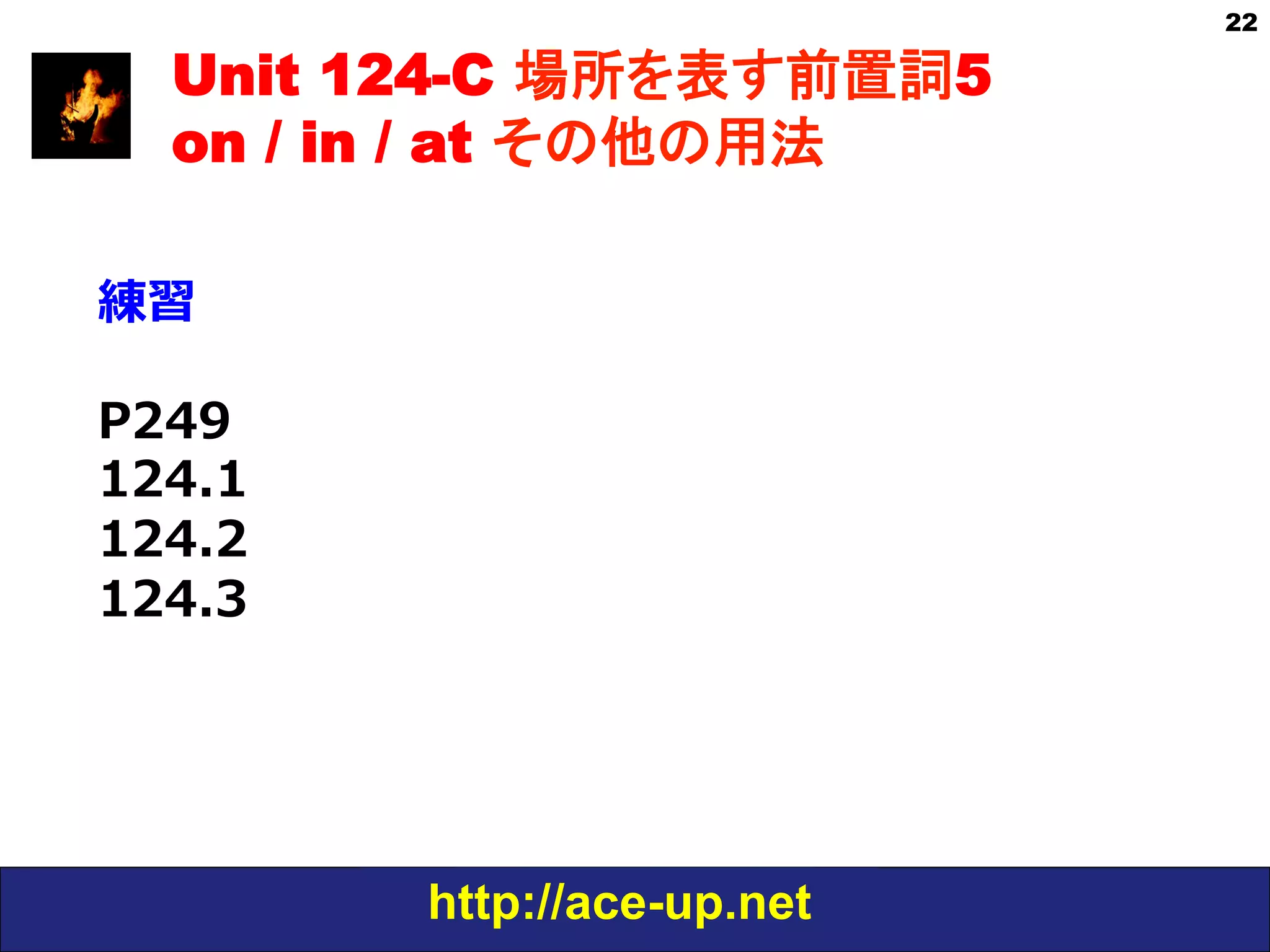http://ace-up.net
22
Unit 124-C 場所を表す前置詞5
on / in / at その他の用法
練習
P249
124.1
124.2
124.3
 