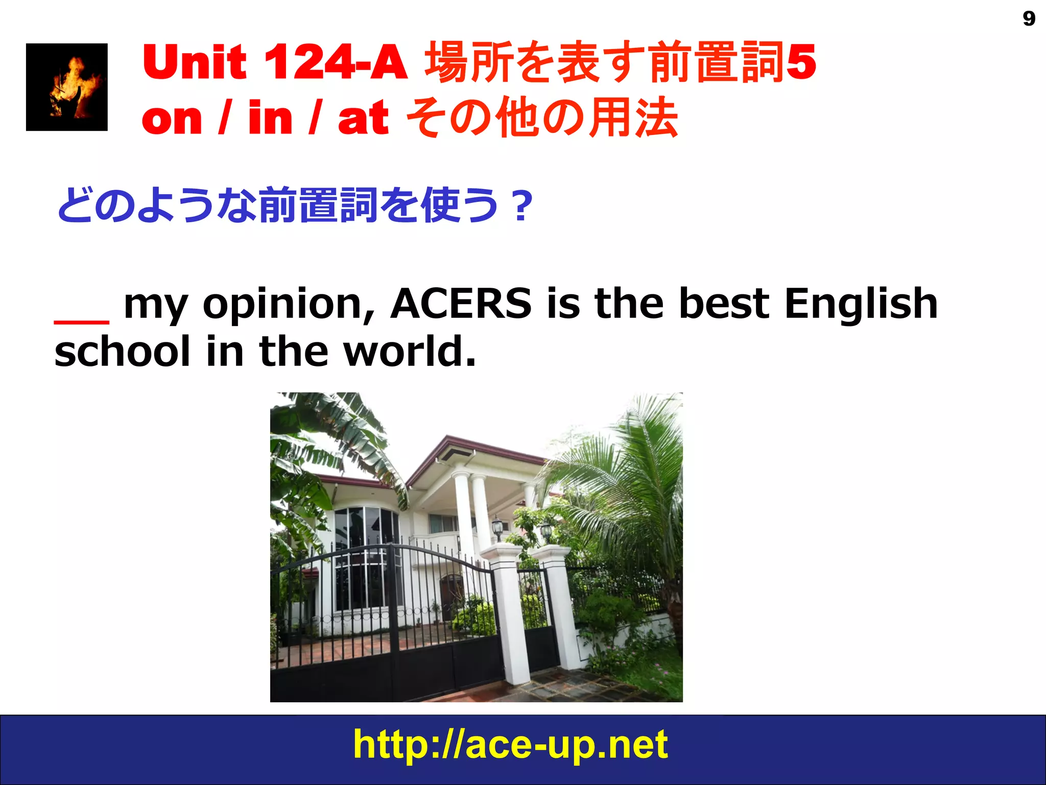 http://ace-up.net
9
Unit 124-A 場所を表す前置詞5
on / in / at その他の用法
どのような前置詞を使う？
_̲_̲  my  opinion,  ACERS  is  the  best  English  
school  in  the  world.
 