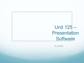 Unit 125 – 
Presentation 
Software 
Jo Lowes 
 